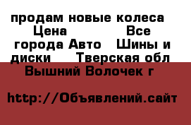 продам новые колеса › Цена ­ 11 000 - Все города Авто » Шины и диски   . Тверская обл.,Вышний Волочек г.